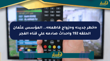 «خطر جديد» و«زواج فاطمة».. المؤسس عثمان الحلقة 192 وأحداث صادمة على قناة الفجر